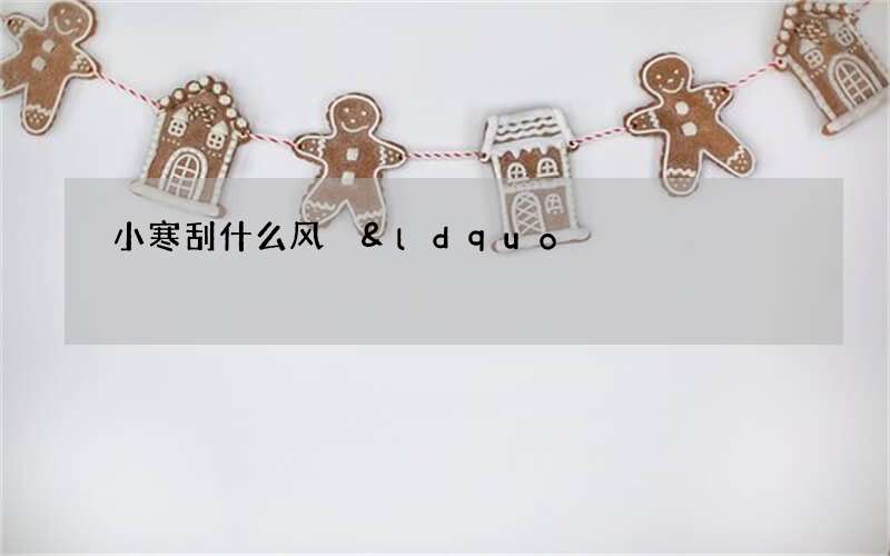 小寒刮什么风 &ldquo;冷气积久而寒&rdquo;